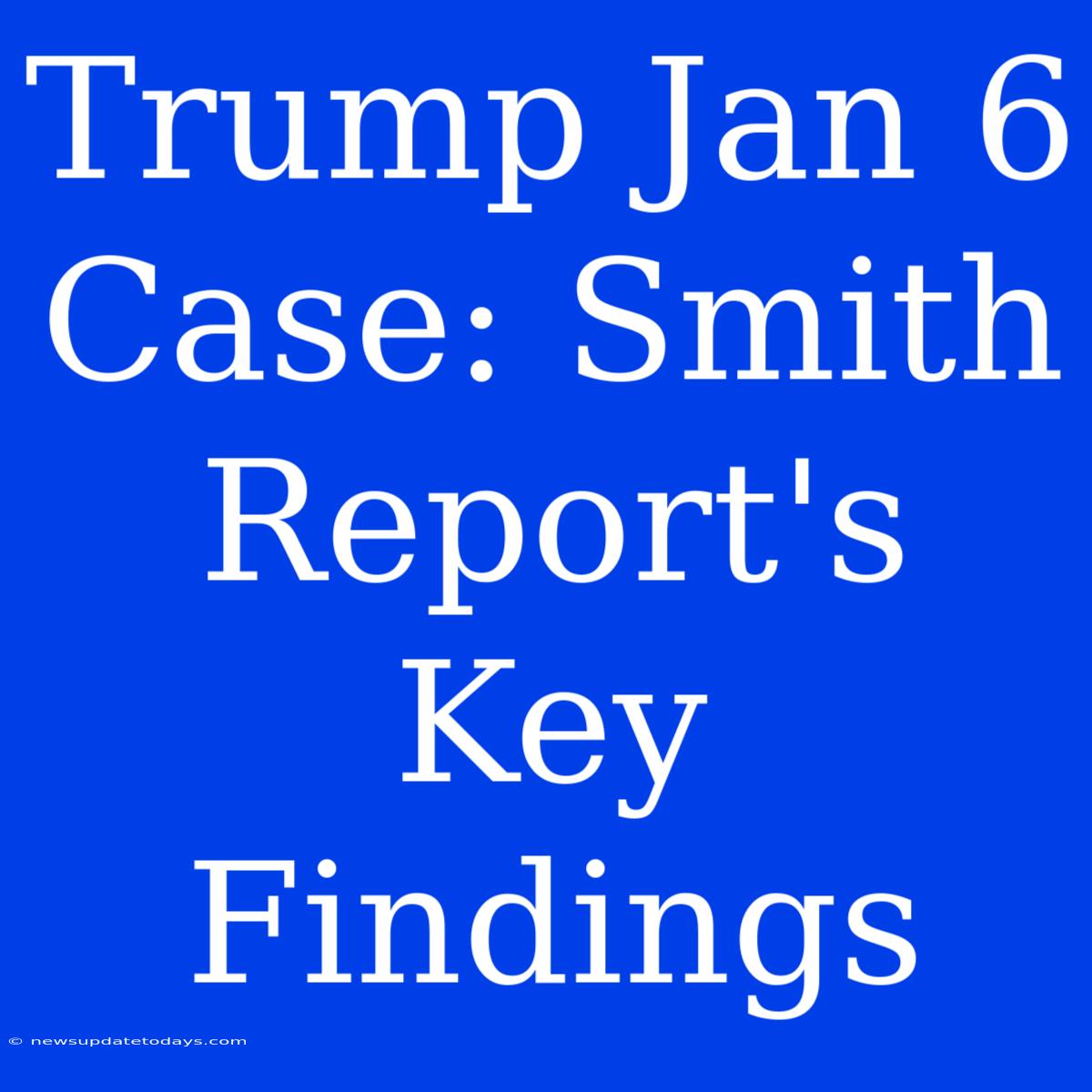 Trump Jan 6 Case: Smith Report's Key Findings