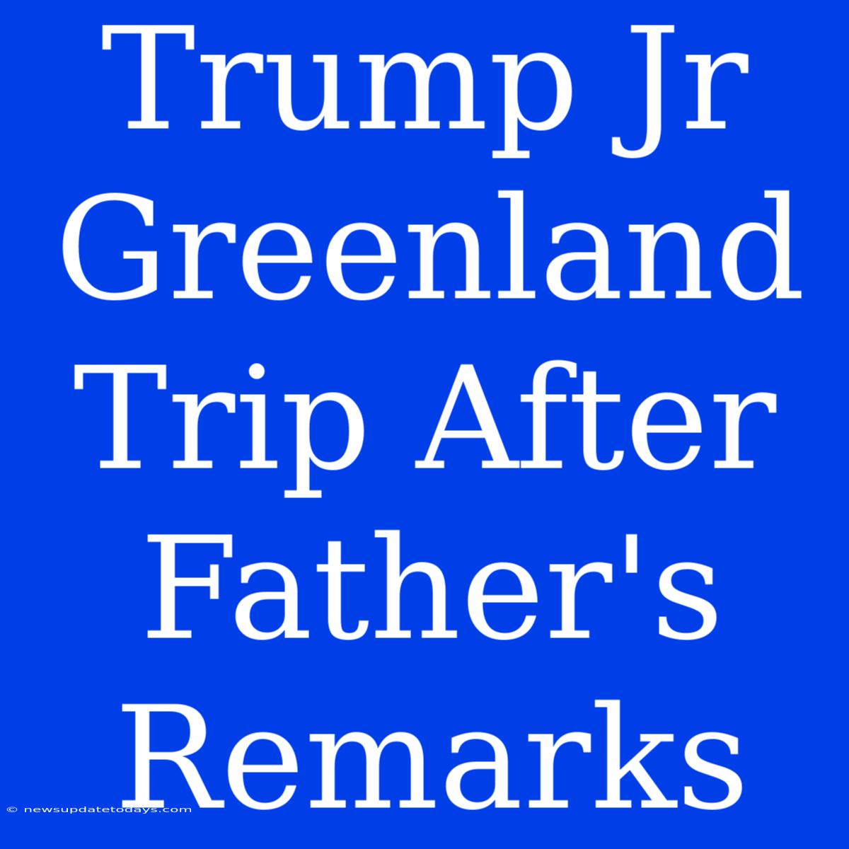 Trump Jr Greenland Trip After Father's Remarks