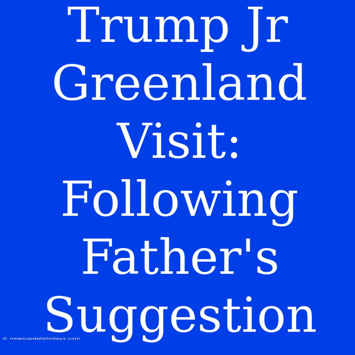 Trump Jr Greenland Visit:  Following Father's Suggestion