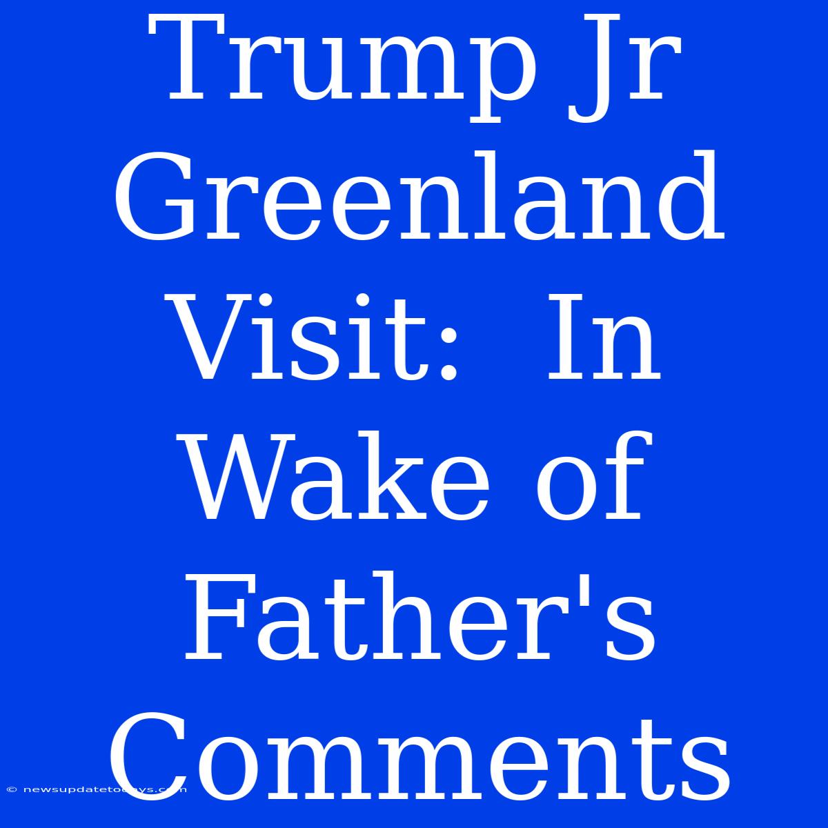 Trump Jr Greenland Visit:  In Wake Of Father's Comments