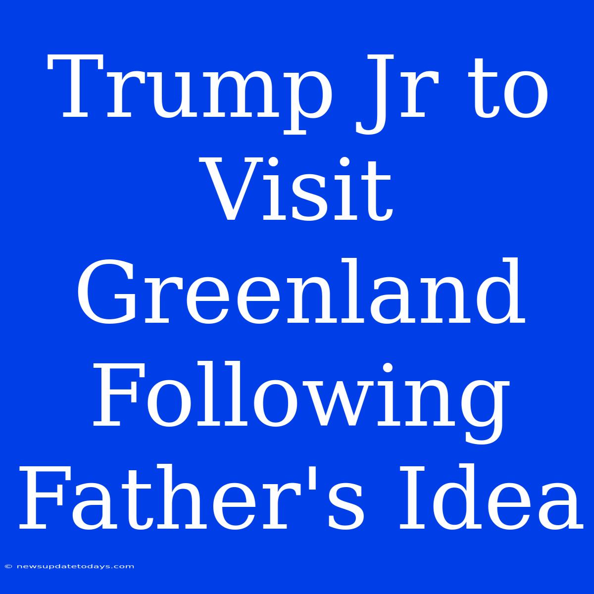 Trump Jr To Visit Greenland Following Father's Idea