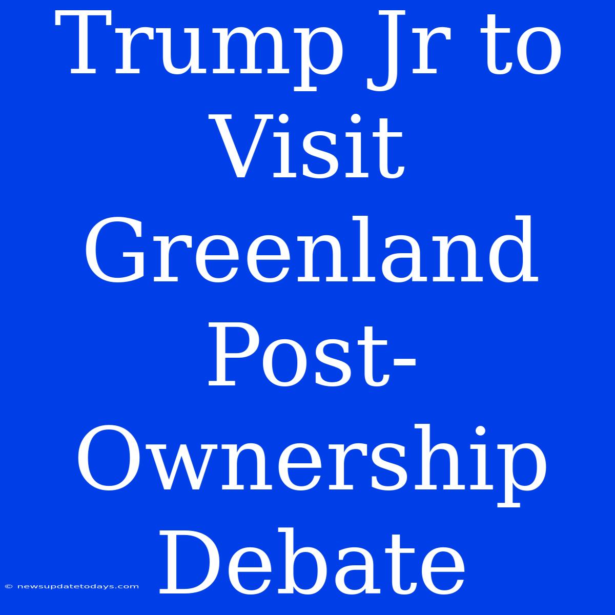 Trump Jr To Visit Greenland Post-Ownership Debate