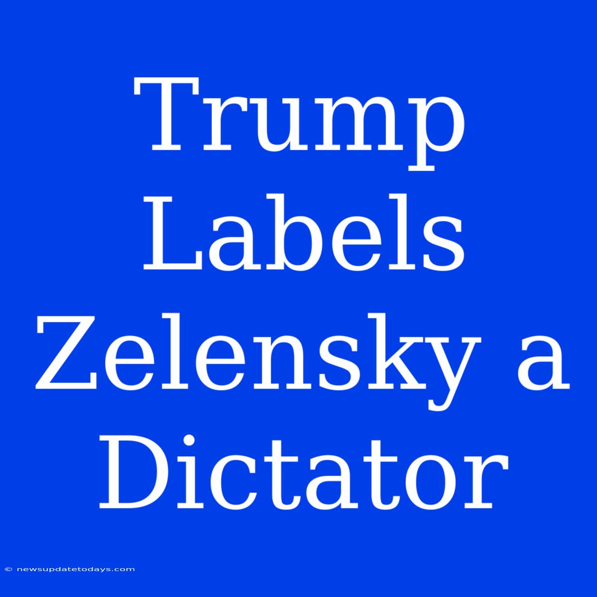 Trump Labels Zelensky A Dictator