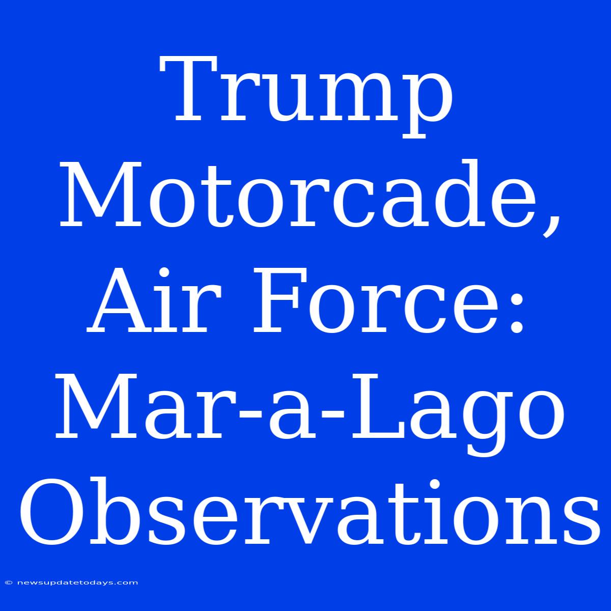 Trump Motorcade, Air Force: Mar-a-Lago Observations