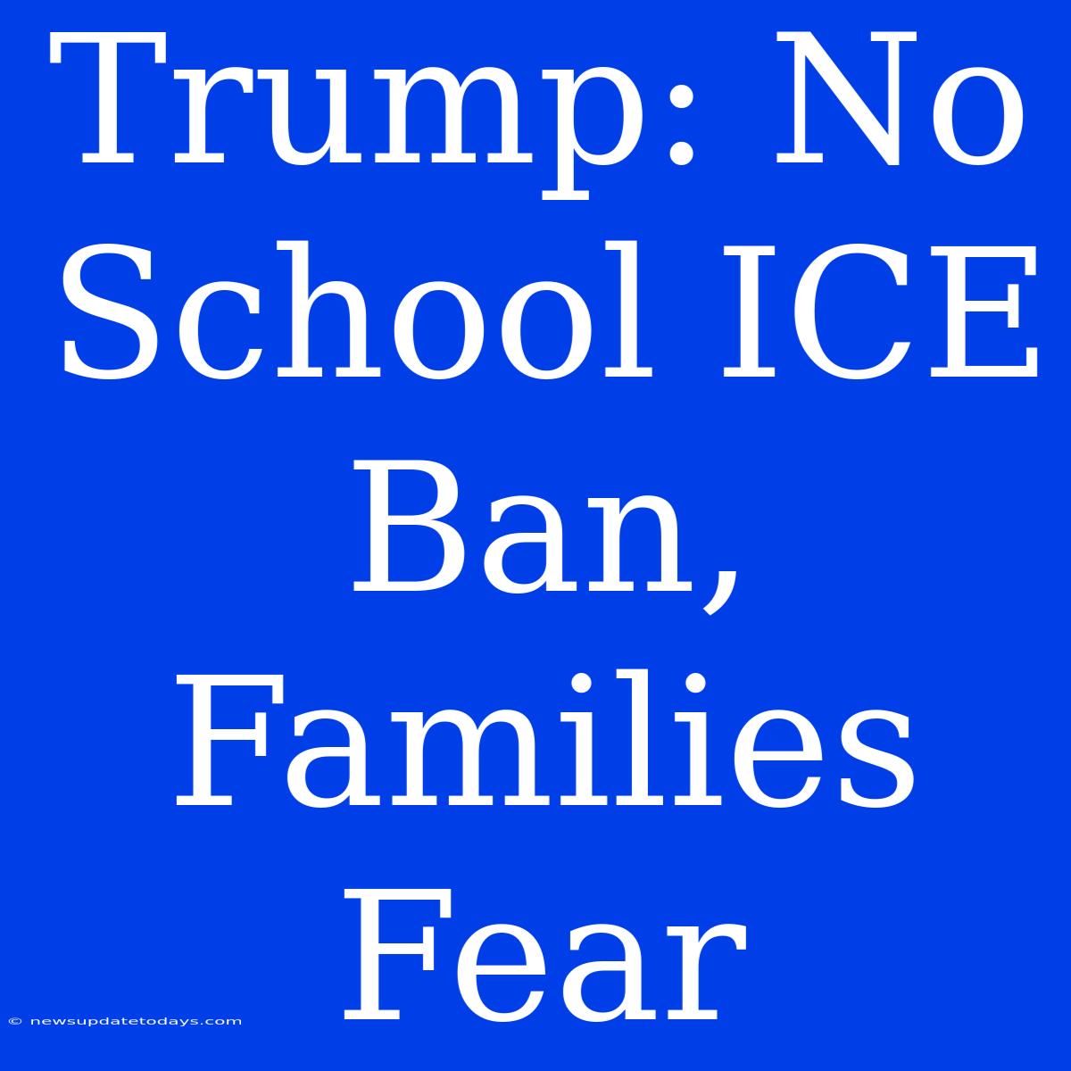 Trump: No School ICE Ban, Families Fear