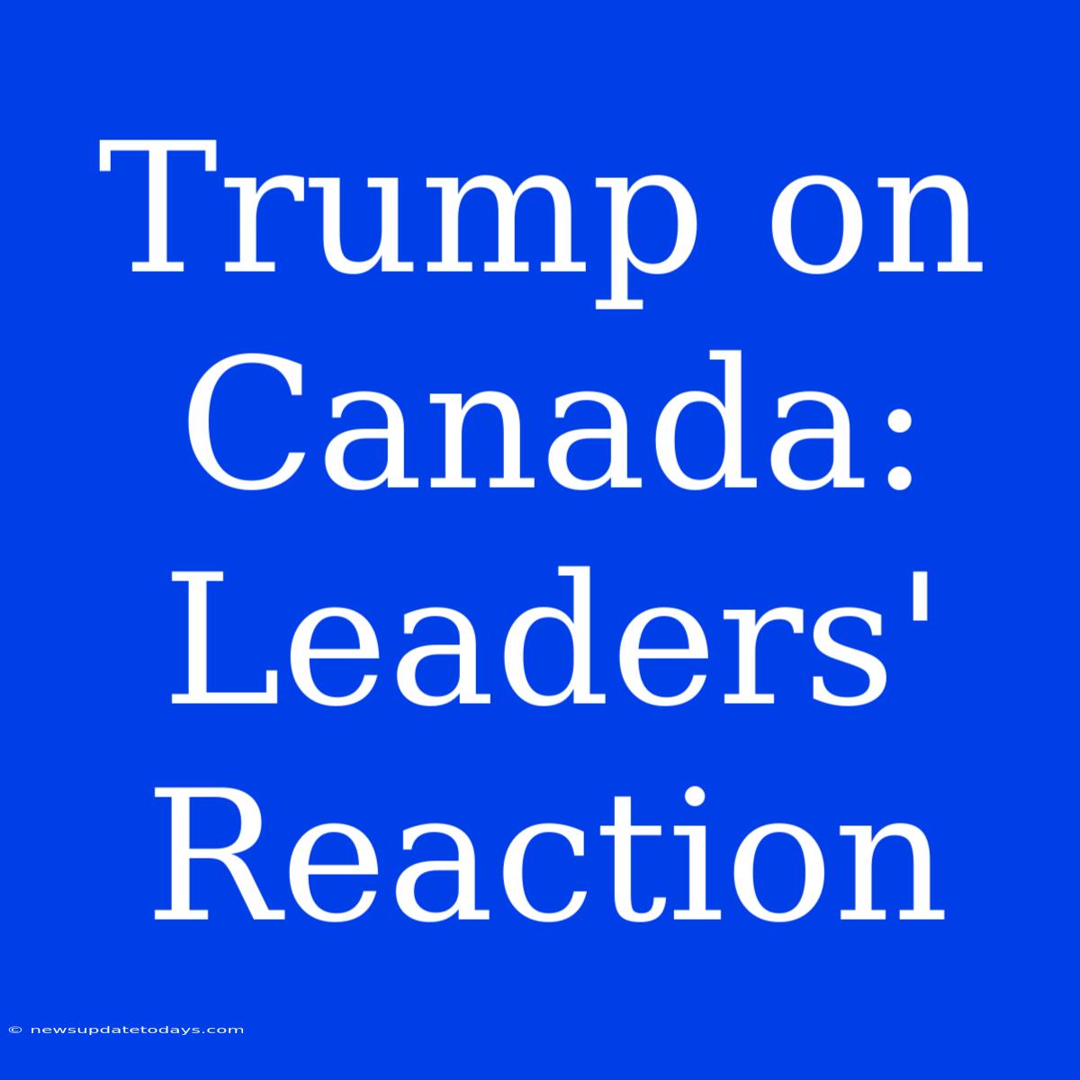 Trump On Canada: Leaders' Reaction