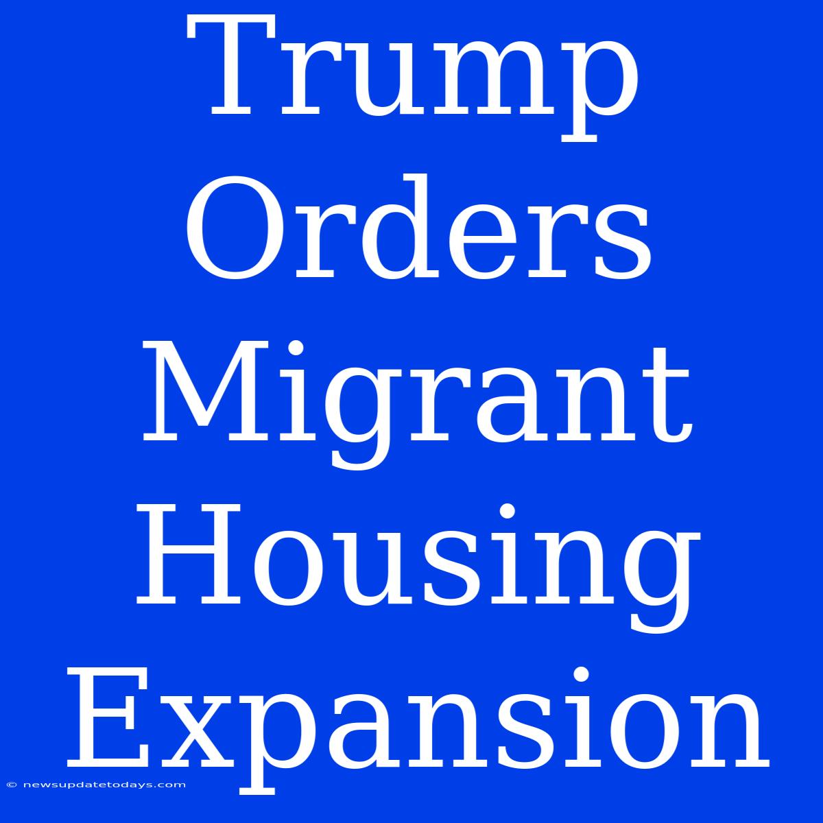 Trump Orders Migrant Housing Expansion