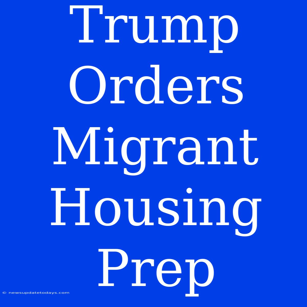 Trump Orders Migrant Housing Prep