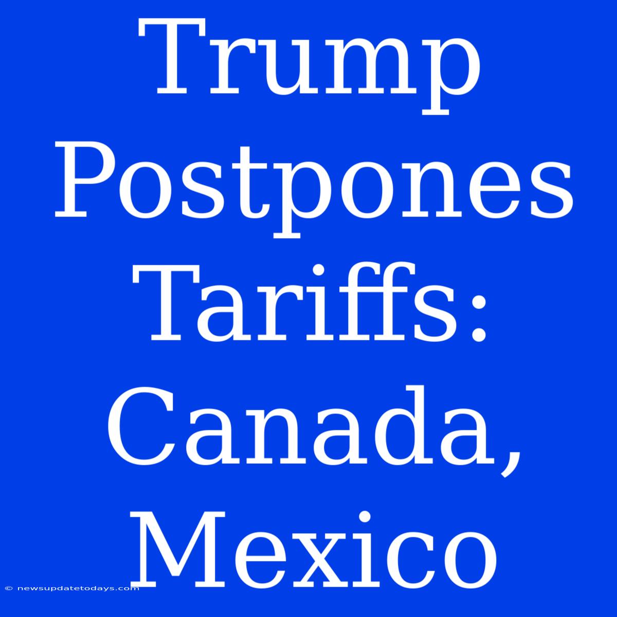 Trump Postpones Tariffs: Canada, Mexico