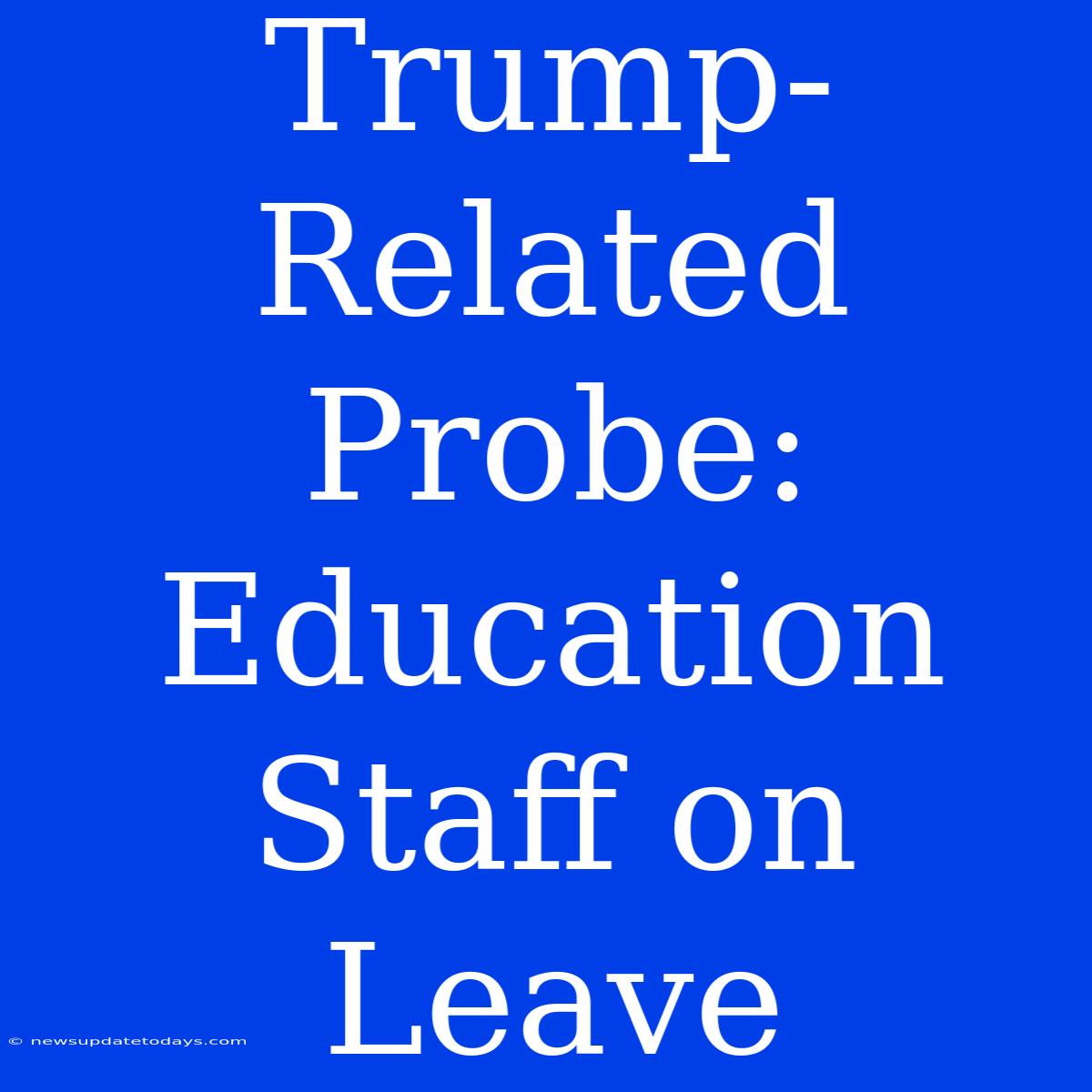 Trump-Related Probe: Education Staff On Leave