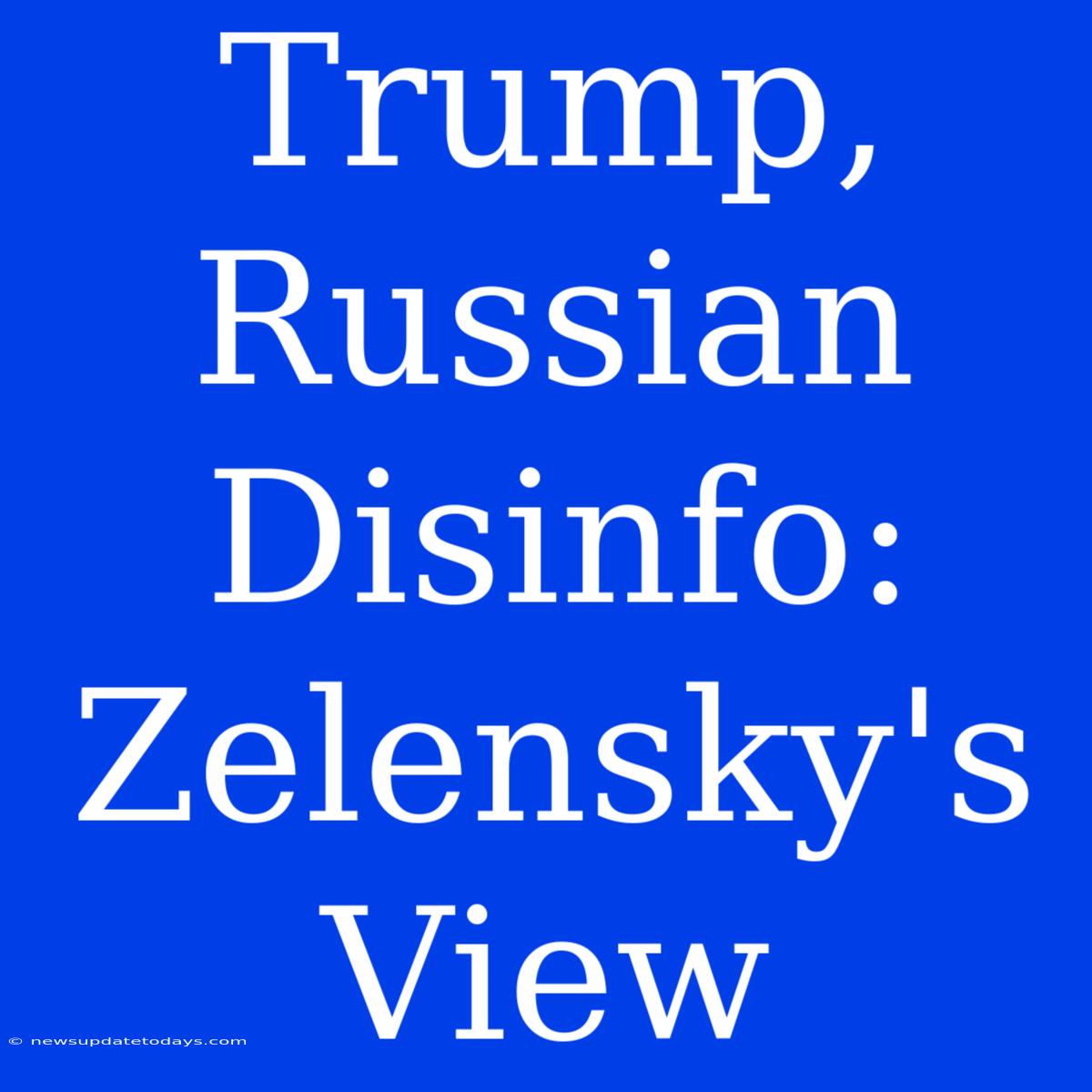 Trump, Russian Disinfo: Zelensky's View