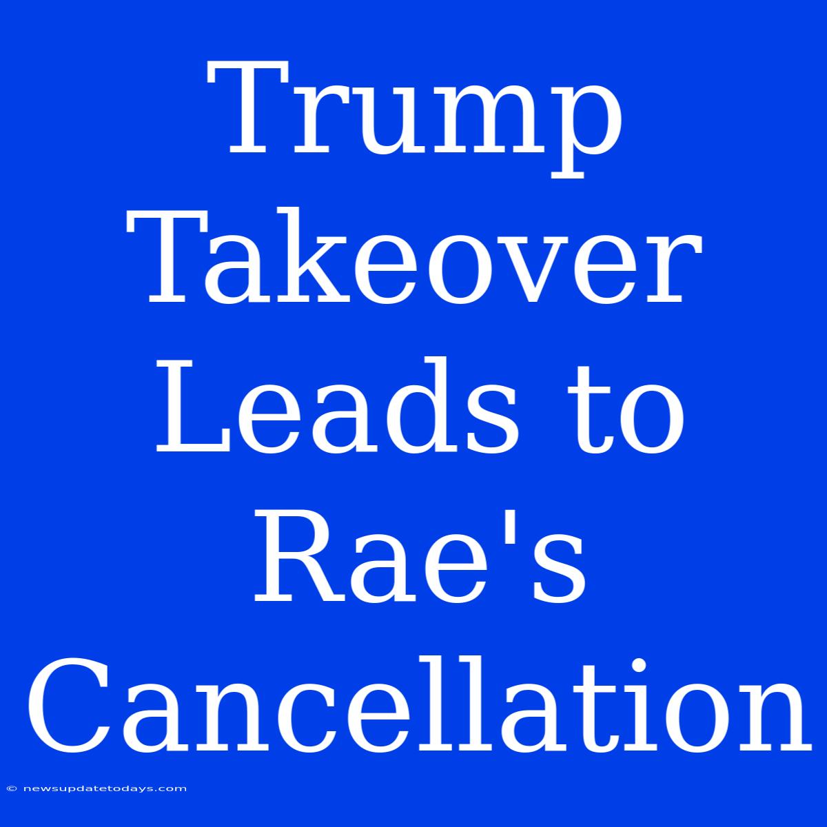 Trump Takeover Leads To Rae's Cancellation