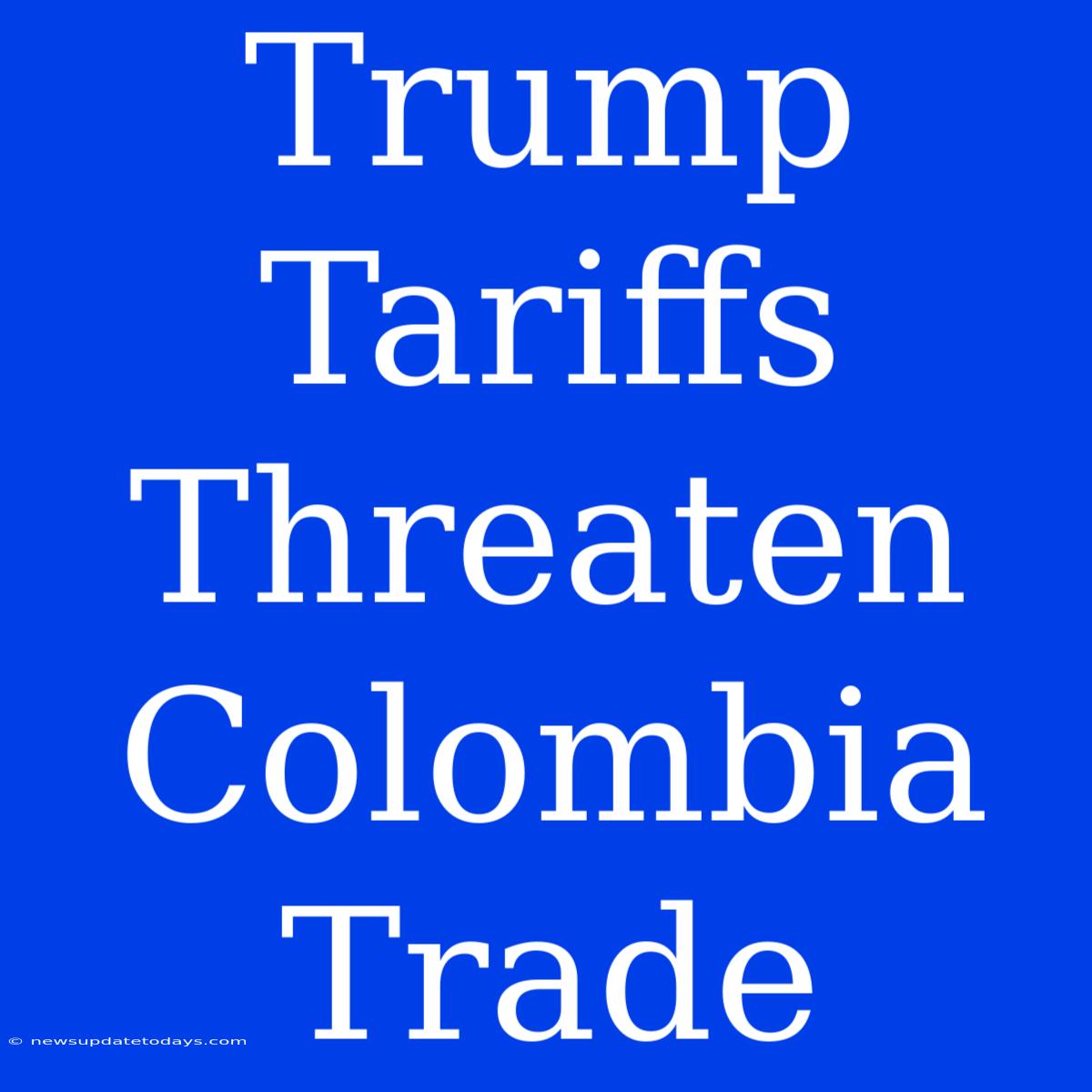 Trump Tariffs Threaten Colombia Trade