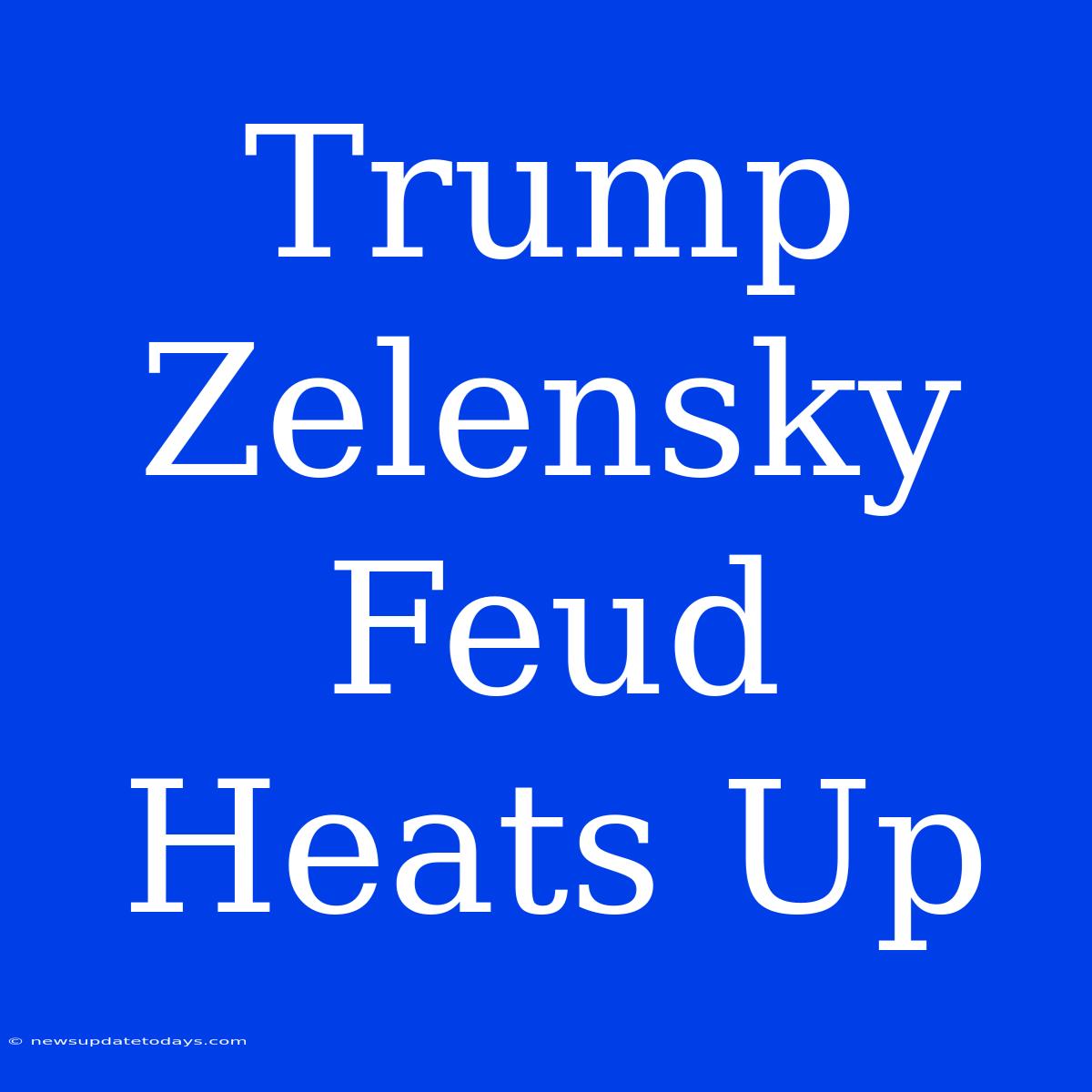 Trump Zelensky Feud Heats Up