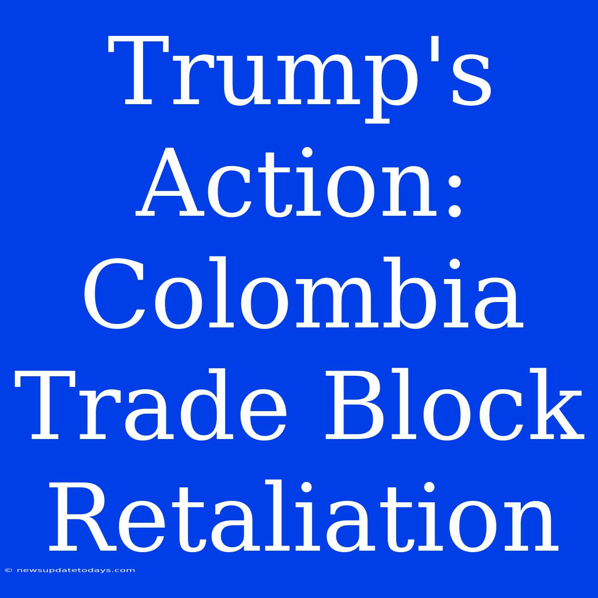 Trump's Action: Colombia Trade Block Retaliation