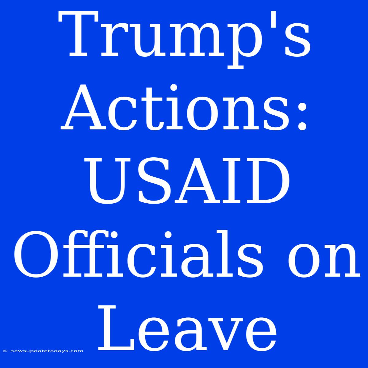 Trump's Actions: USAID Officials On Leave