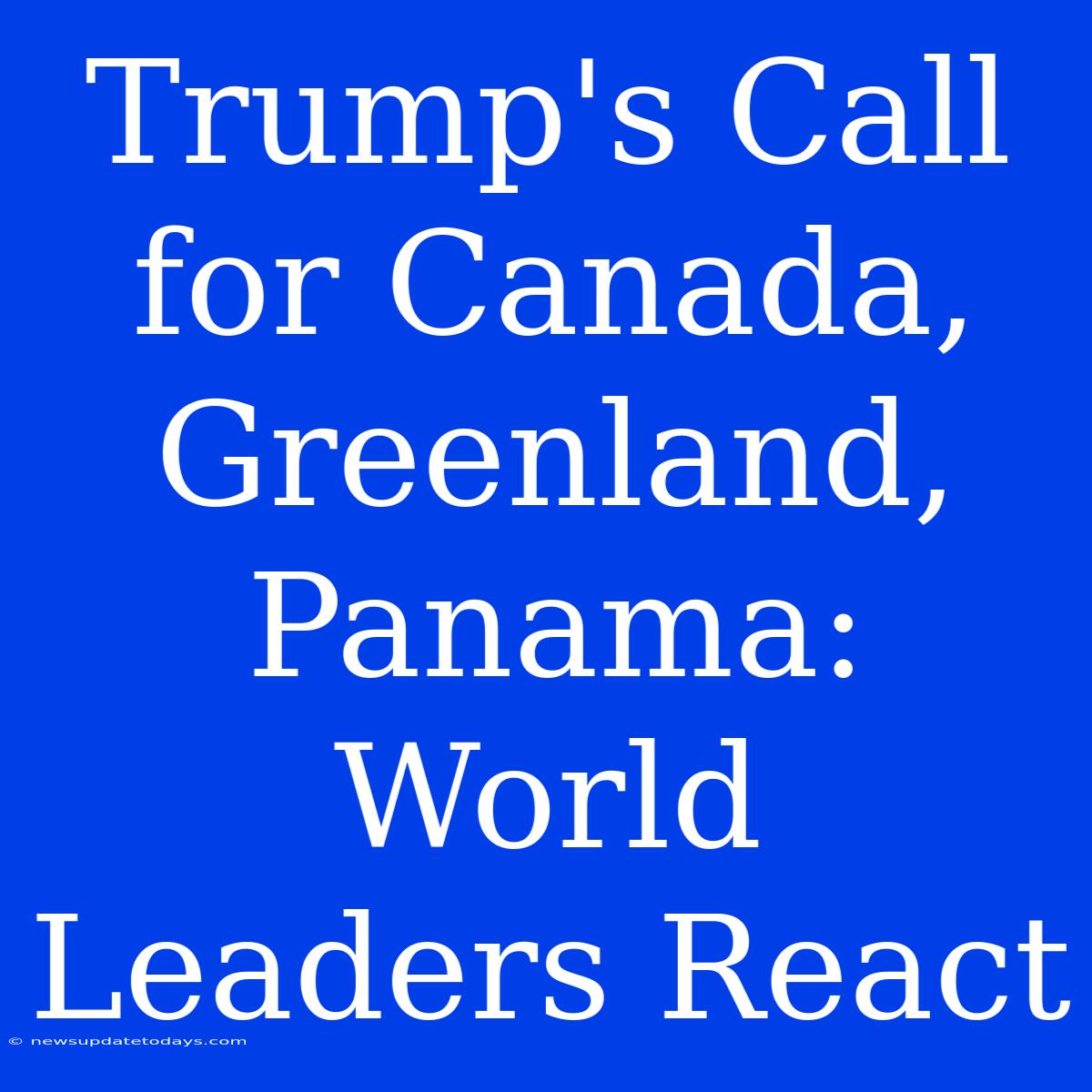 Trump's Call For Canada, Greenland, Panama: World Leaders React