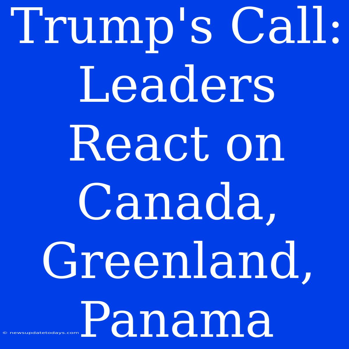 Trump's Call: Leaders React On Canada, Greenland, Panama