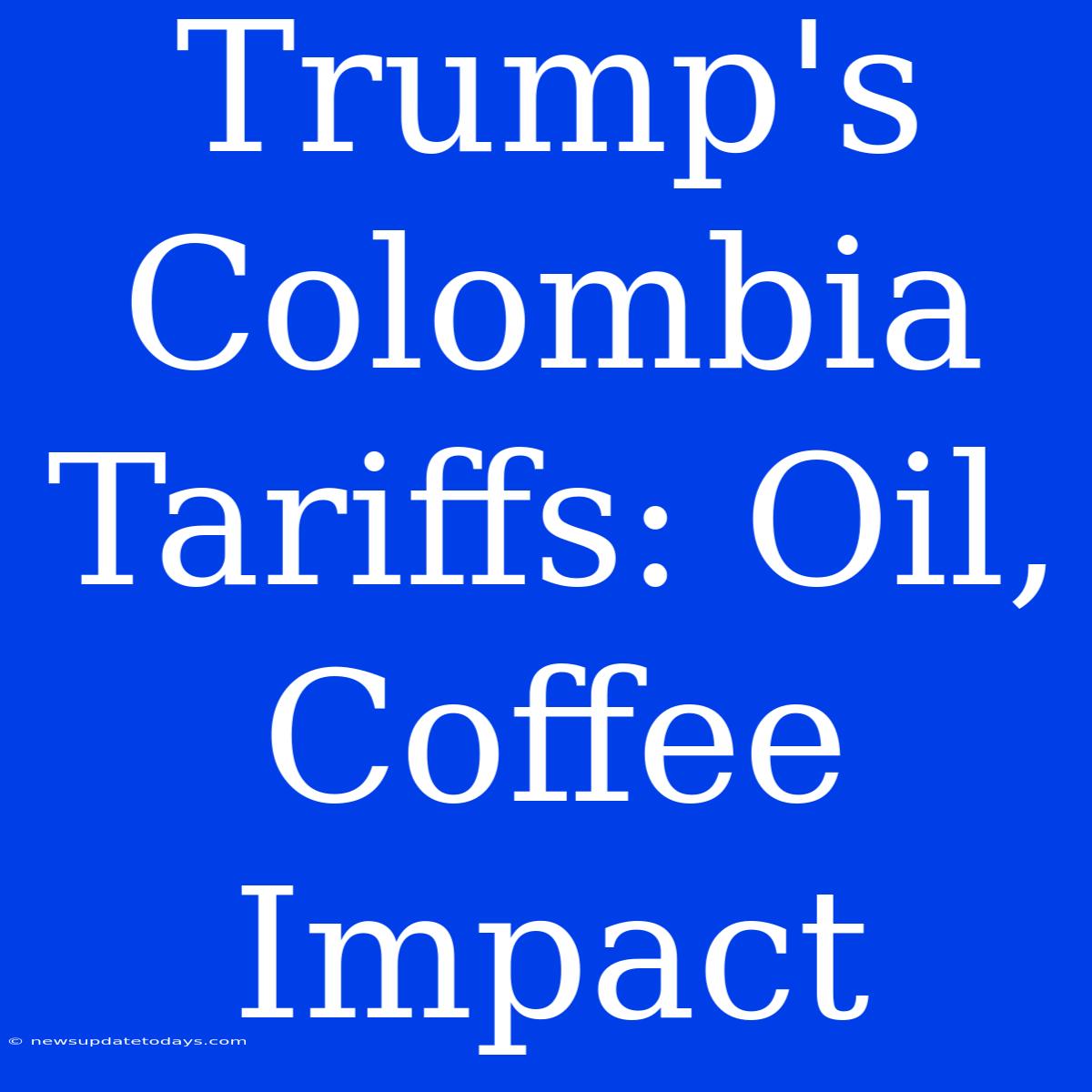 Trump's Colombia Tariffs: Oil, Coffee Impact