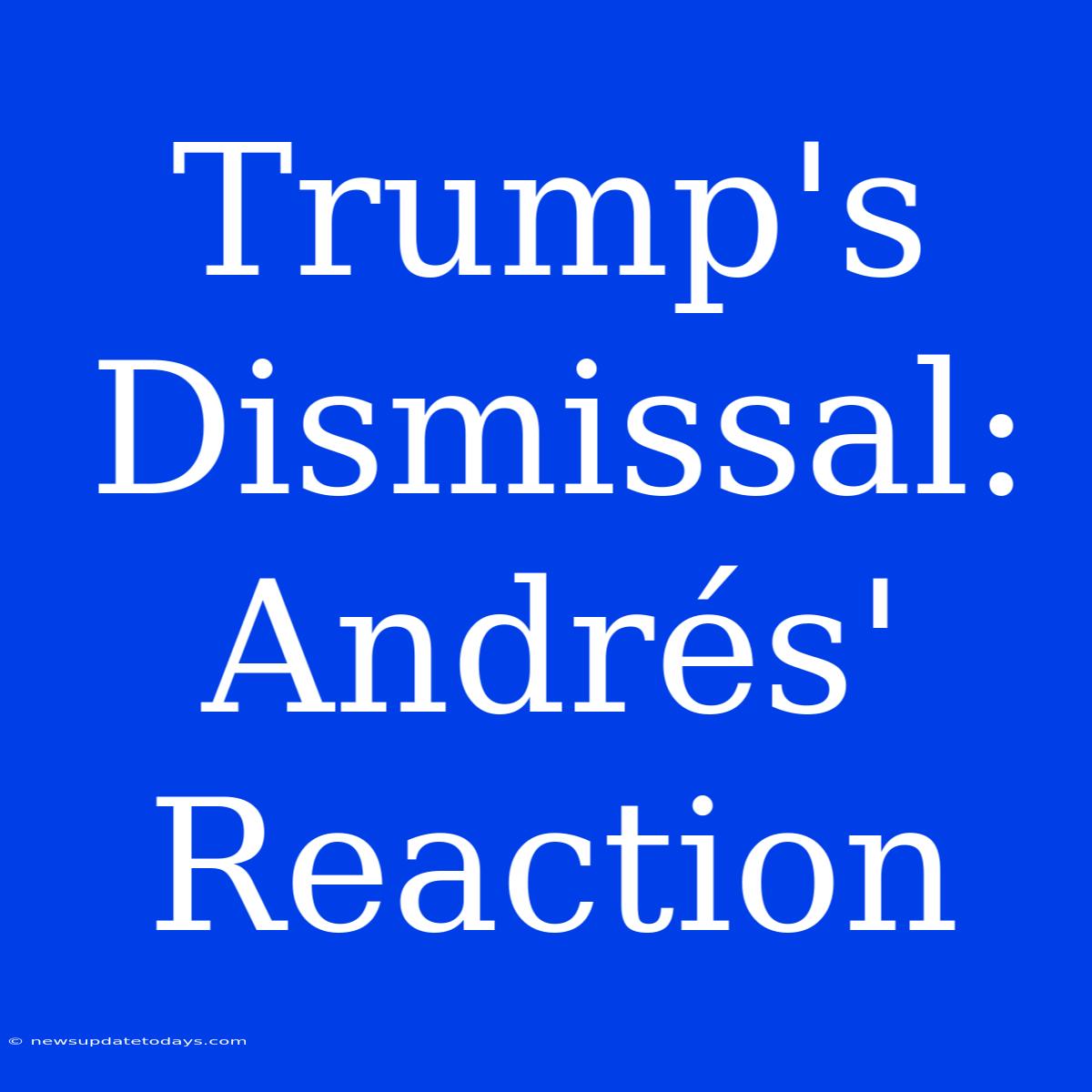 Trump's Dismissal: Andrés' Reaction