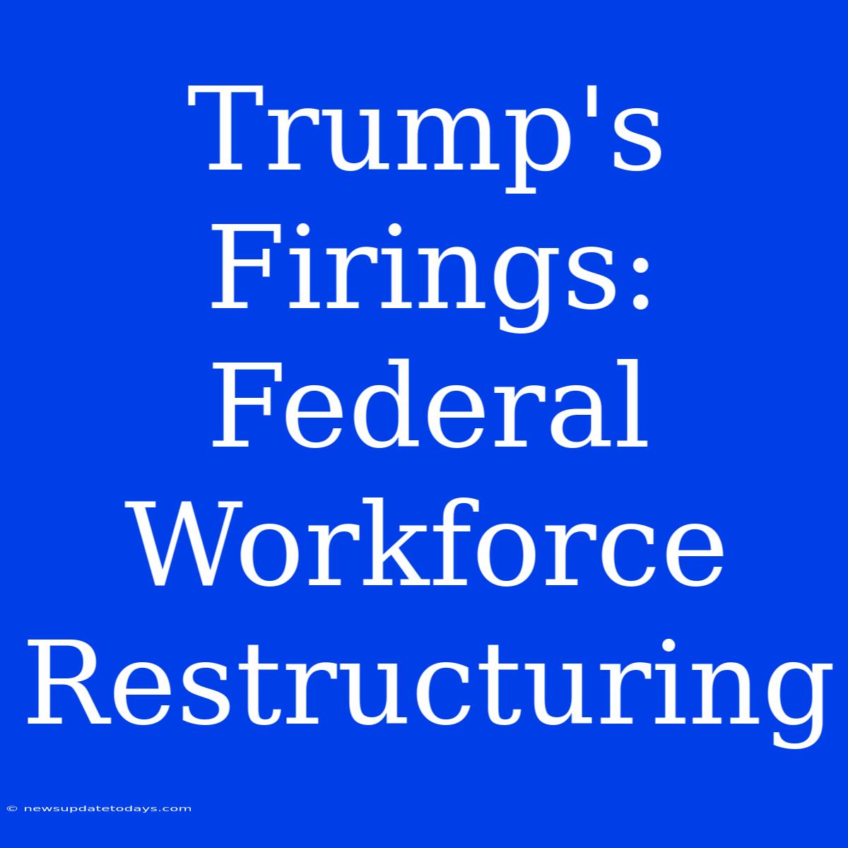 Trump's Firings: Federal Workforce Restructuring