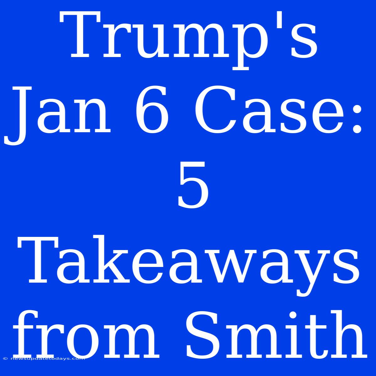 Trump's Jan 6 Case: 5 Takeaways From Smith