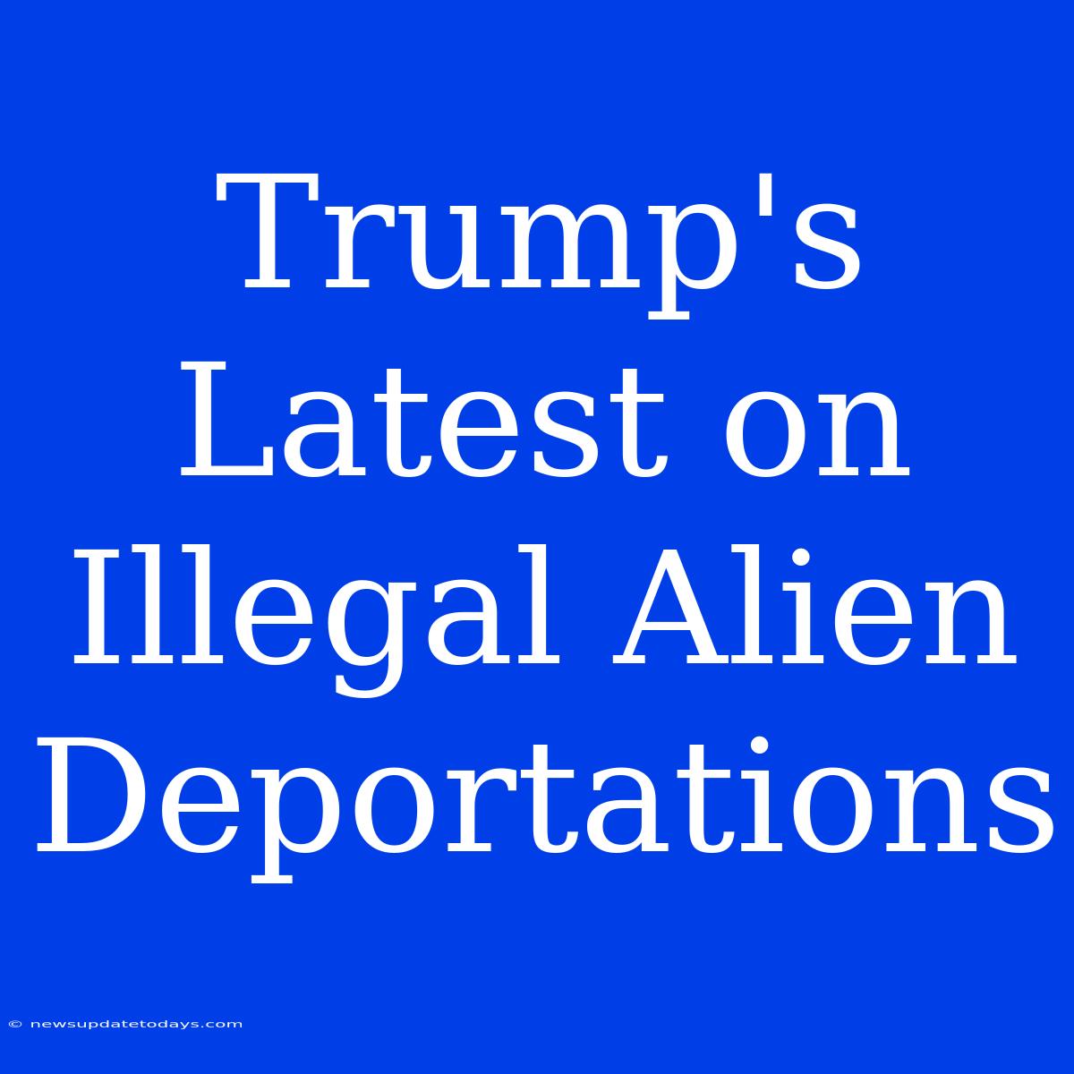 Trump's Latest On Illegal Alien Deportations