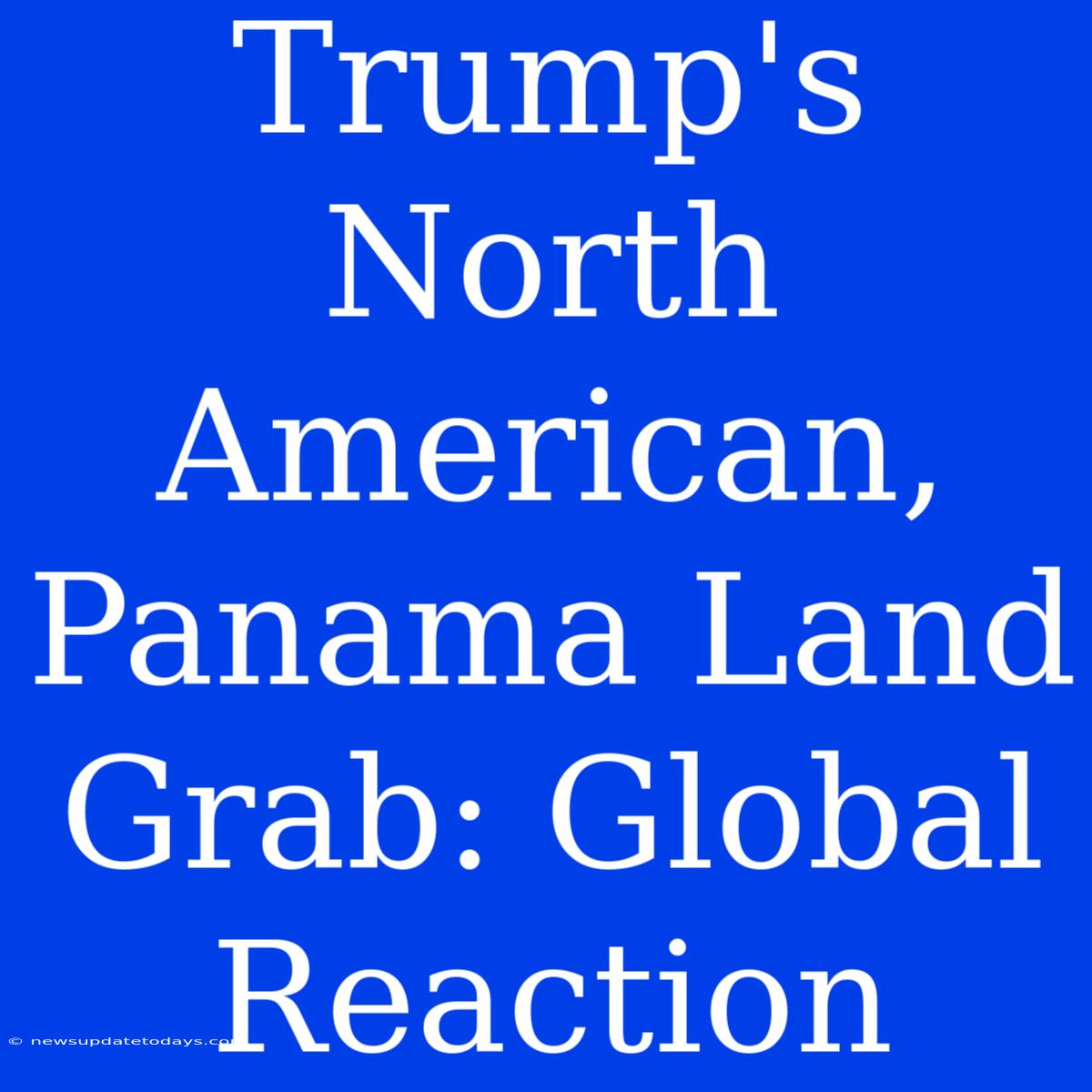 Trump's North American, Panama Land Grab: Global Reaction