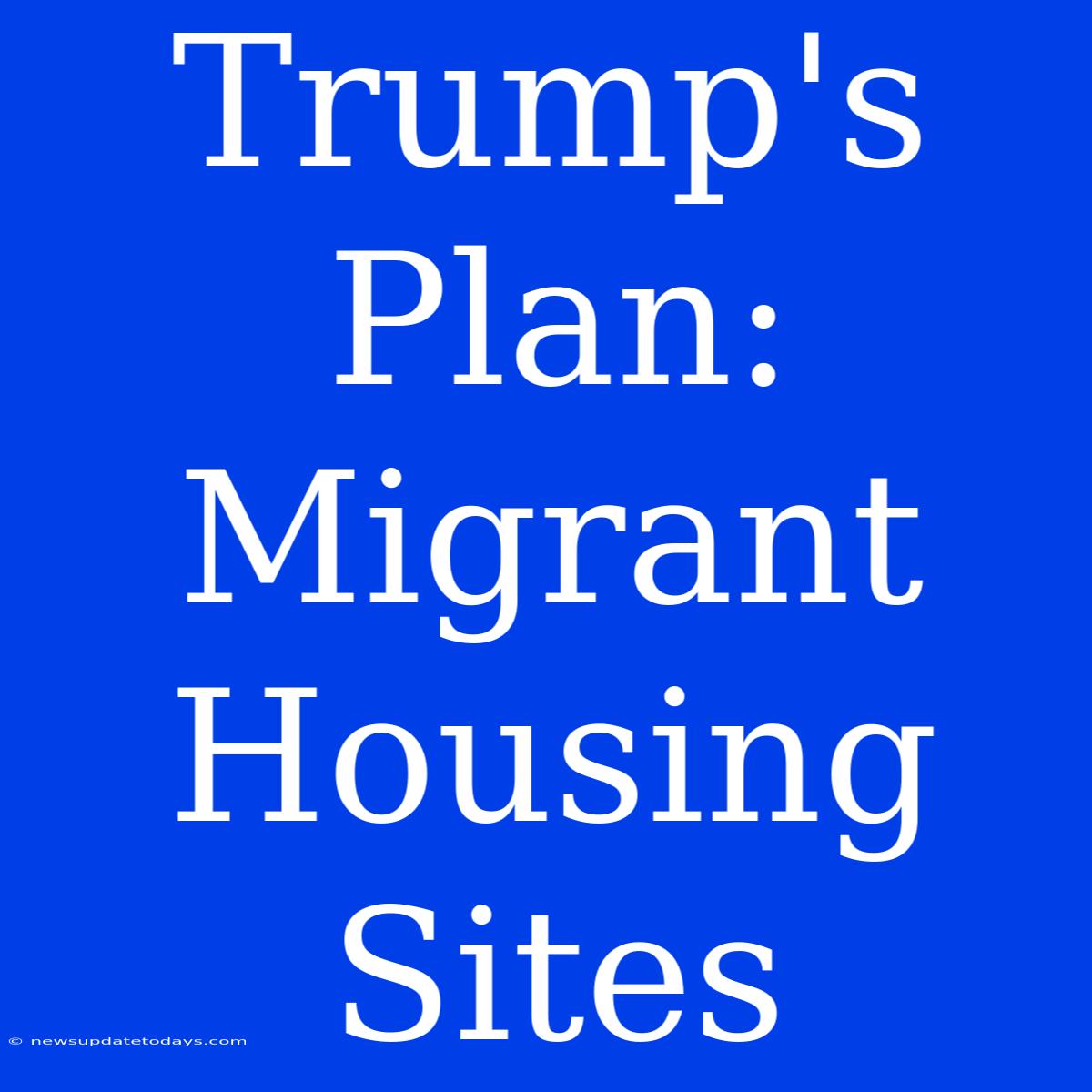 Trump's Plan: Migrant Housing Sites