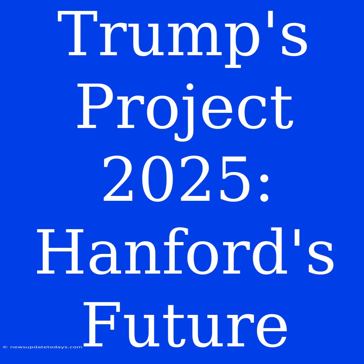 Trump's Project 2025: Hanford's Future