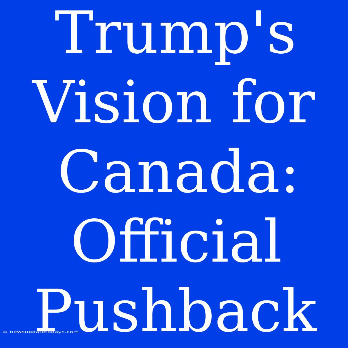 Trump's Vision For Canada: Official Pushback