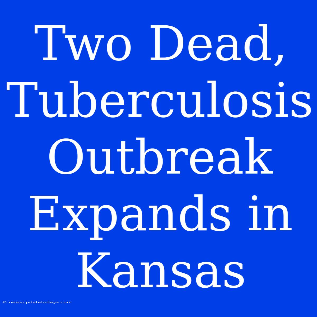 Two Dead, Tuberculosis Outbreak Expands In Kansas