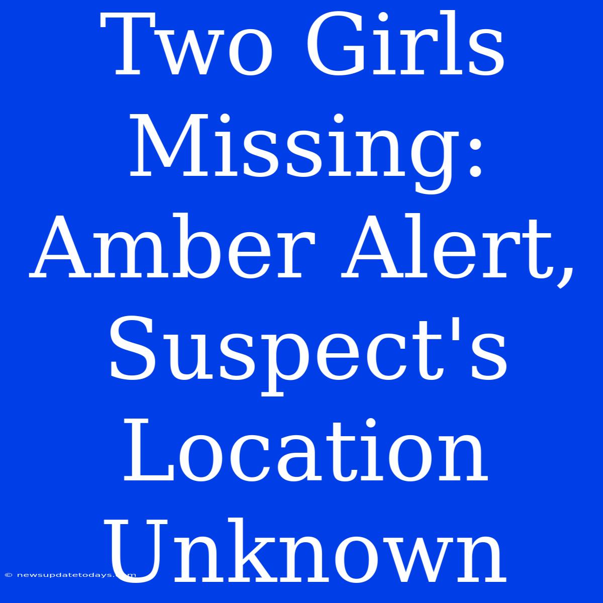 Two Girls Missing: Amber Alert, Suspect's Location Unknown