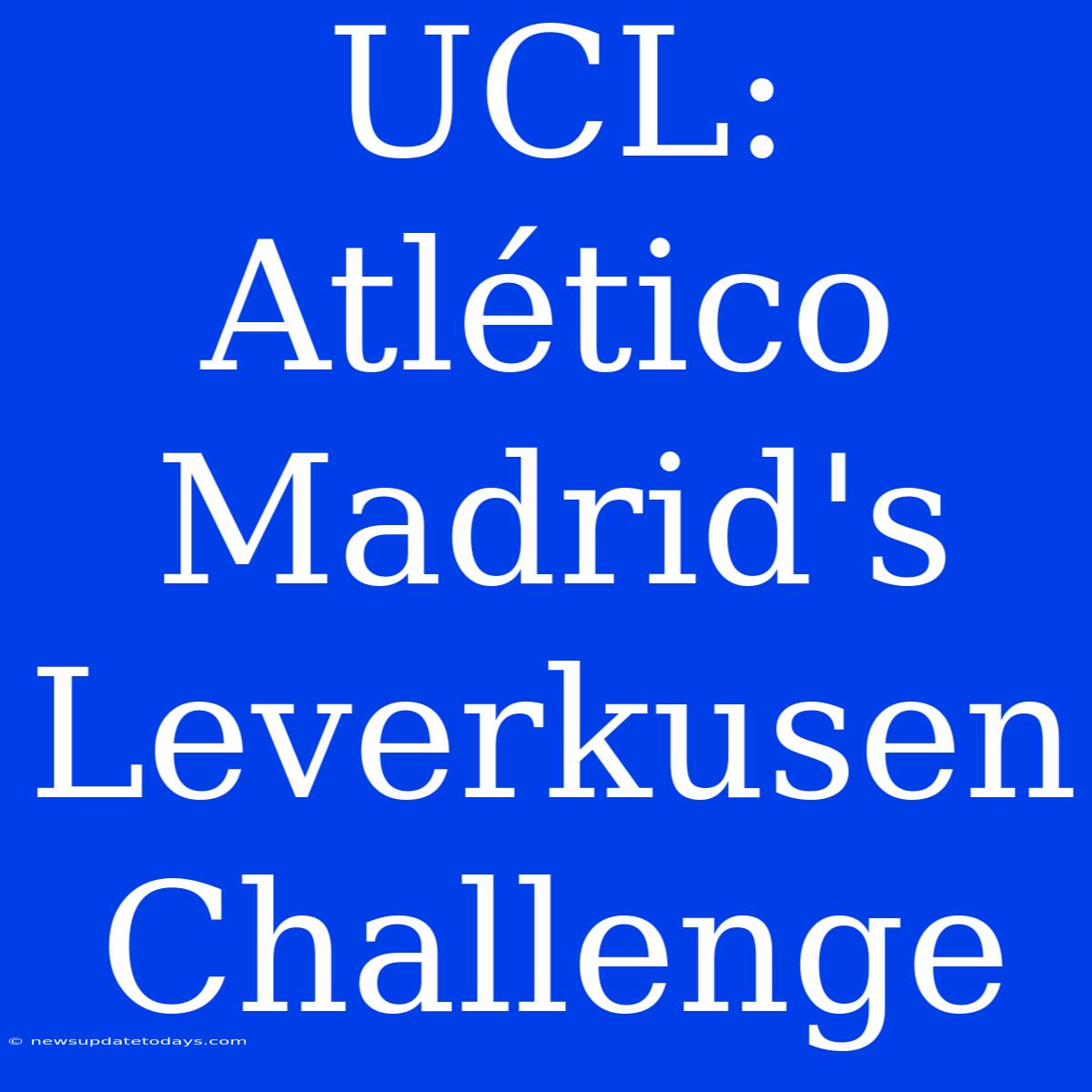 UCL: Atlético Madrid's Leverkusen Challenge