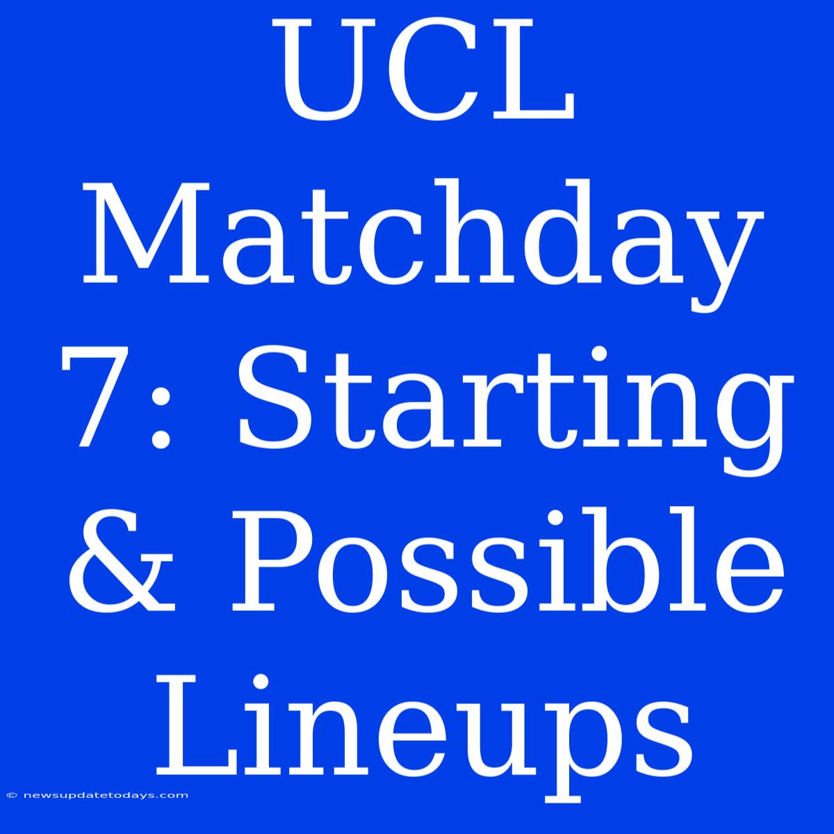 UCL Matchday 7: Starting & Possible Lineups