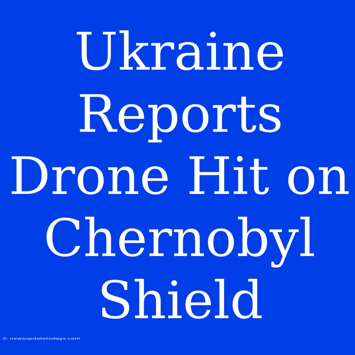 Ukraine Reports Drone Hit On Chernobyl Shield