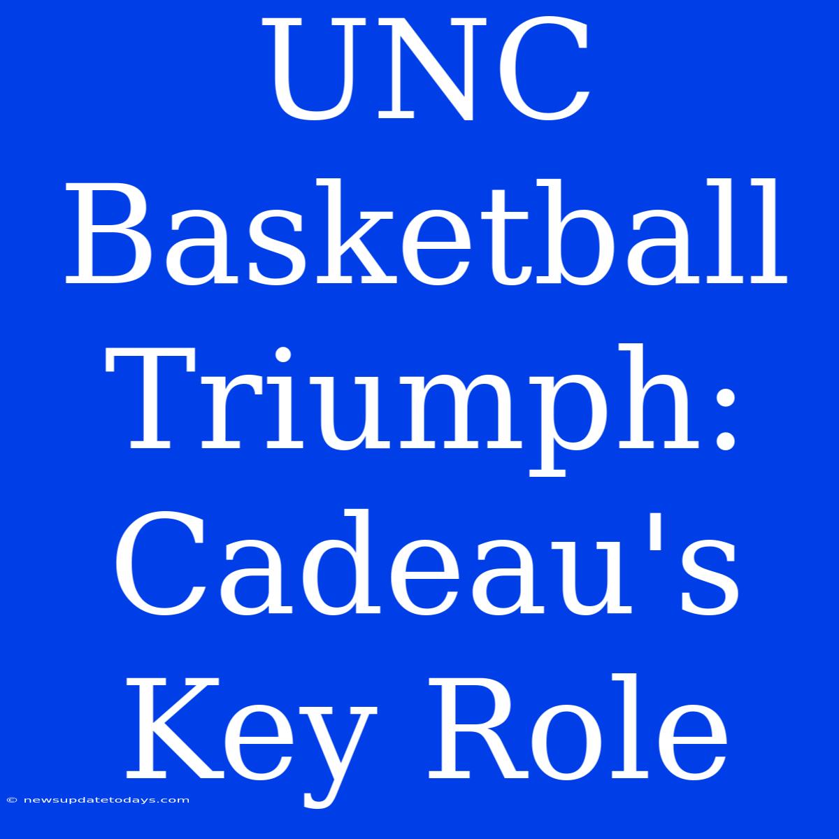 UNC Basketball Triumph: Cadeau's Key Role