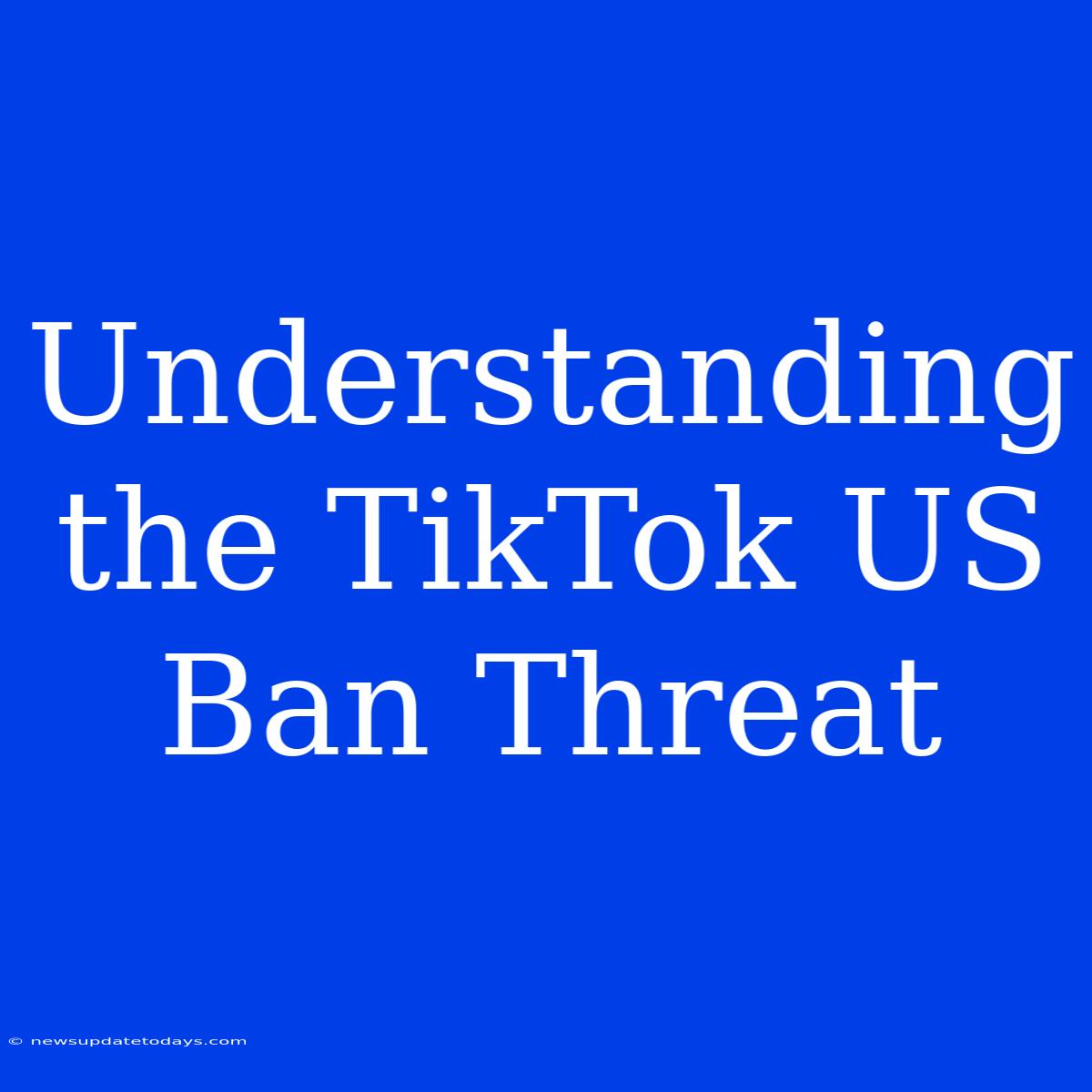 Understanding The TikTok US Ban Threat