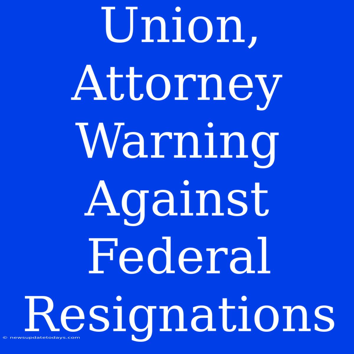 Union, Attorney Warning Against Federal Resignations