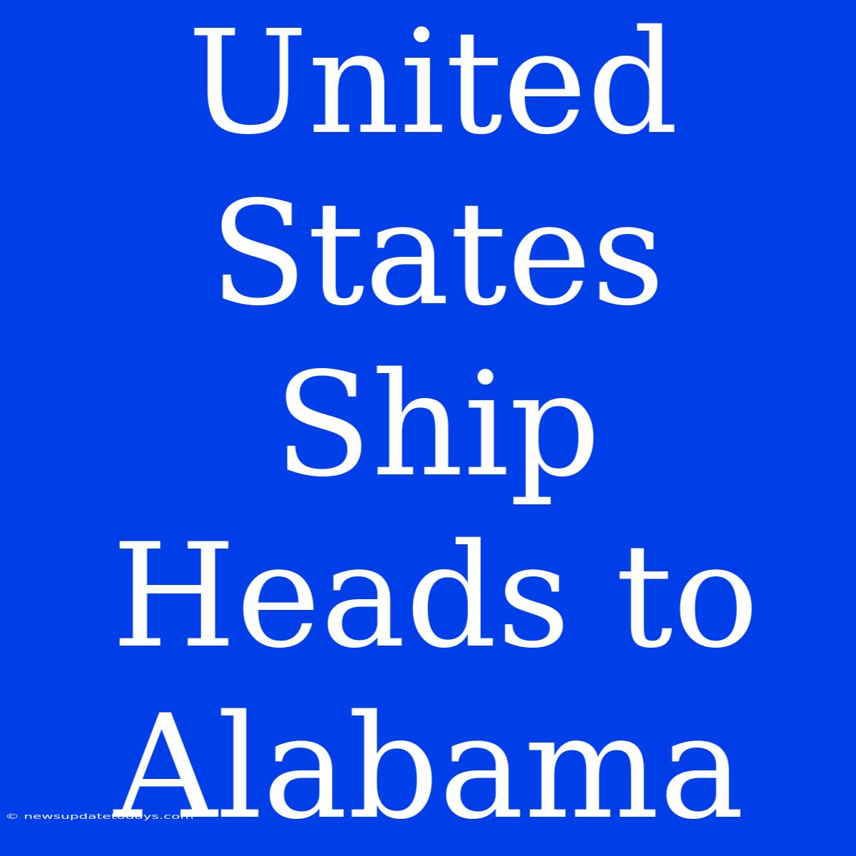 United States Ship Heads To Alabama