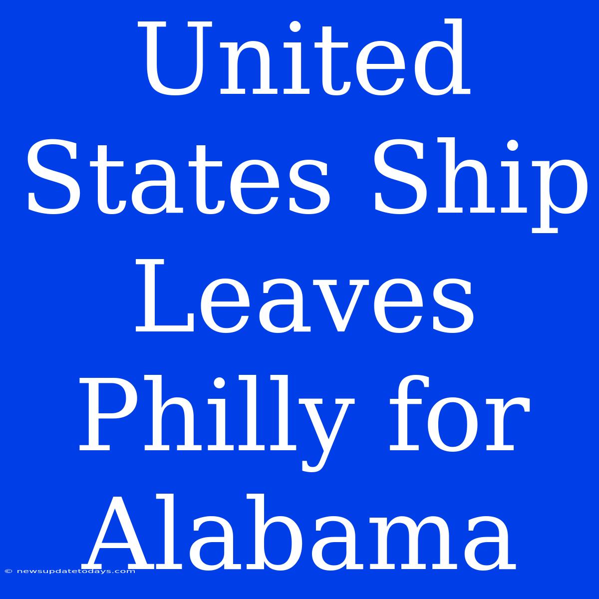 United States Ship Leaves Philly For Alabama