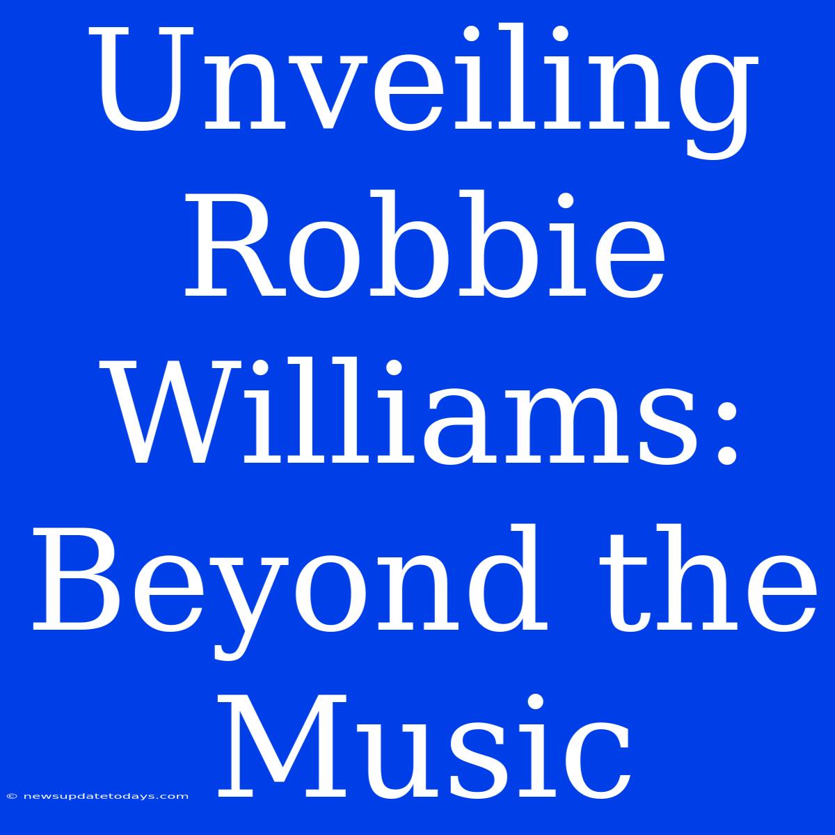 Unveiling Robbie Williams: Beyond The Music