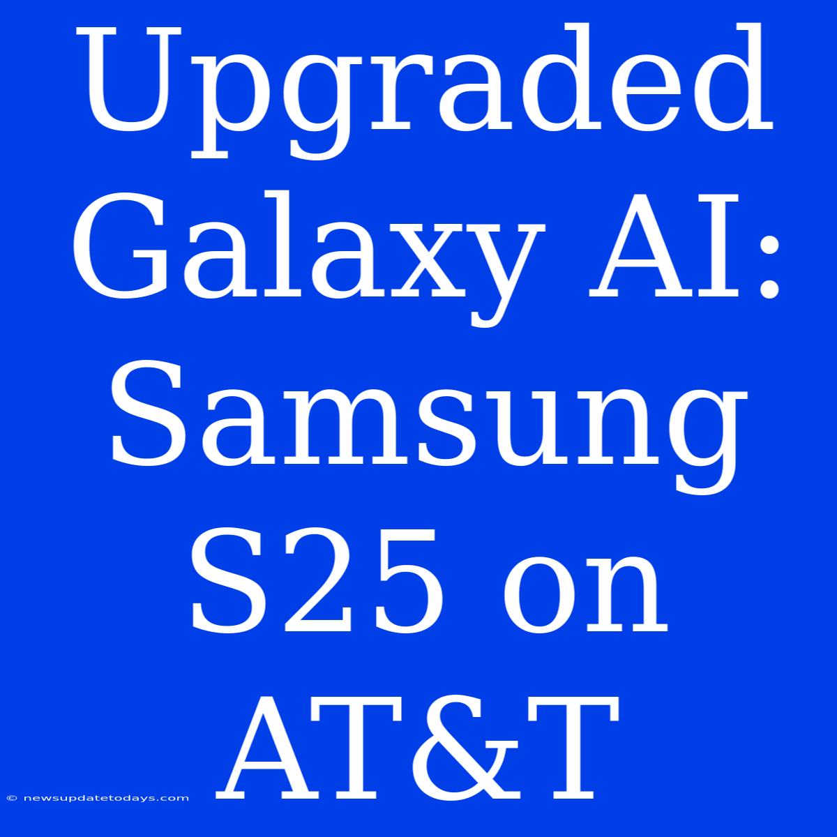 Upgraded Galaxy AI: Samsung S25 On AT&T