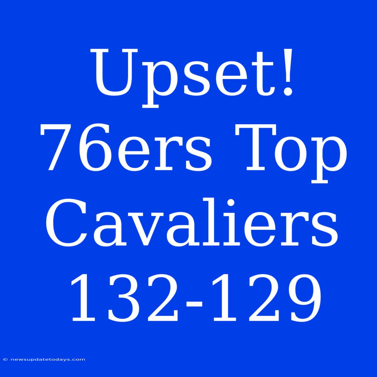 Upset! 76ers Top Cavaliers 132-129