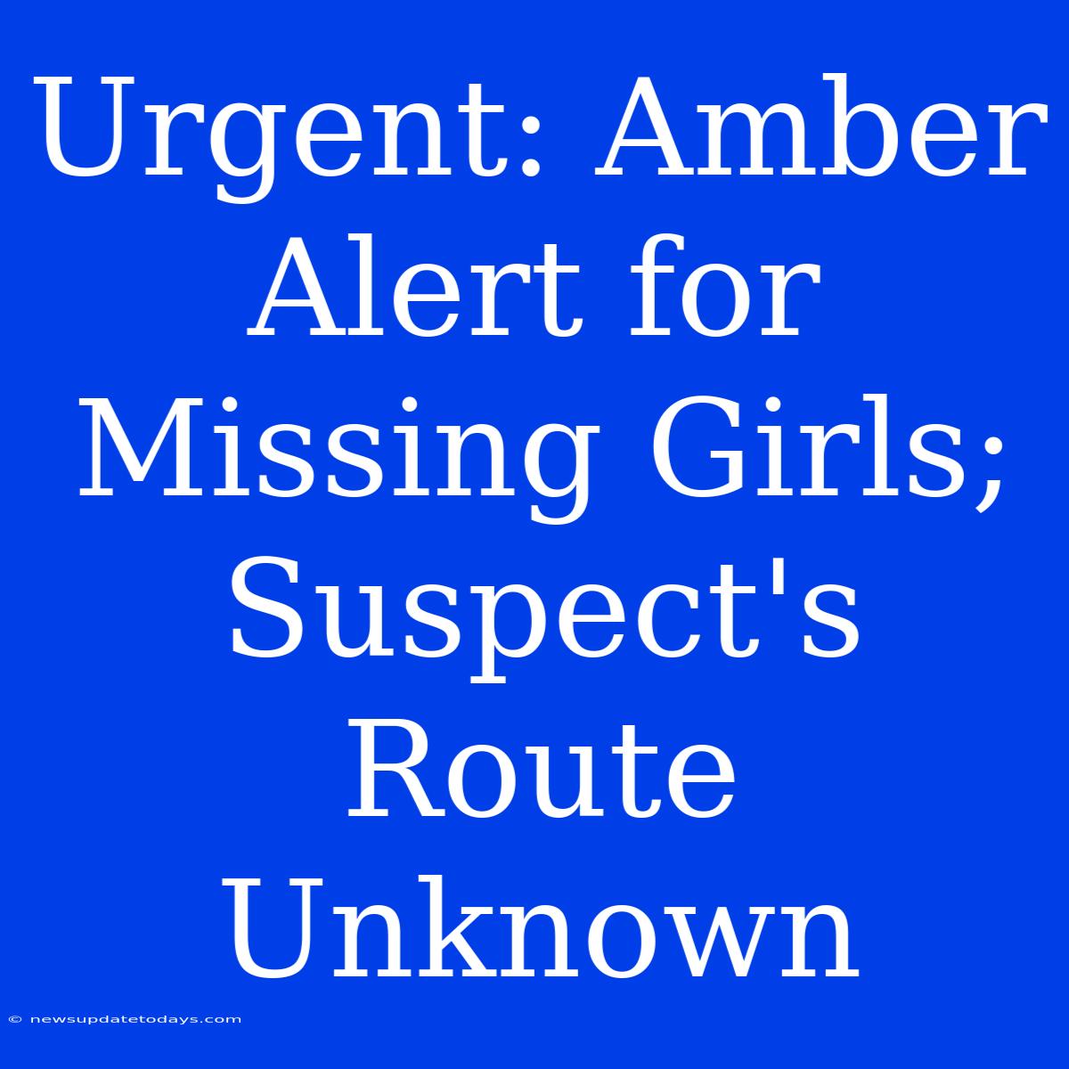 Urgent: Amber Alert For Missing Girls; Suspect's Route Unknown