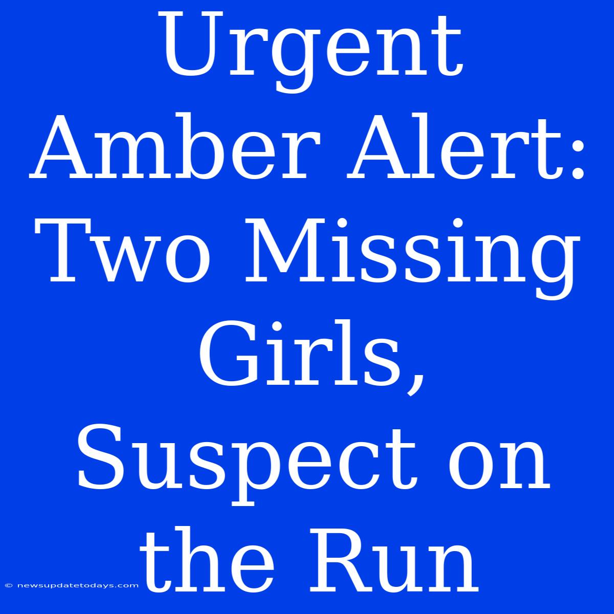 Urgent Amber Alert: Two Missing Girls, Suspect On The Run