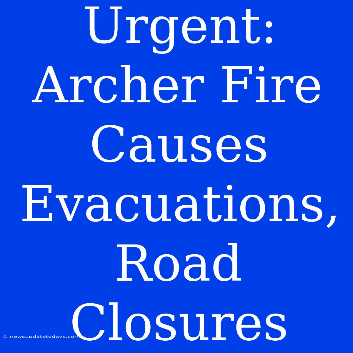 Urgent: Archer Fire Causes Evacuations, Road Closures