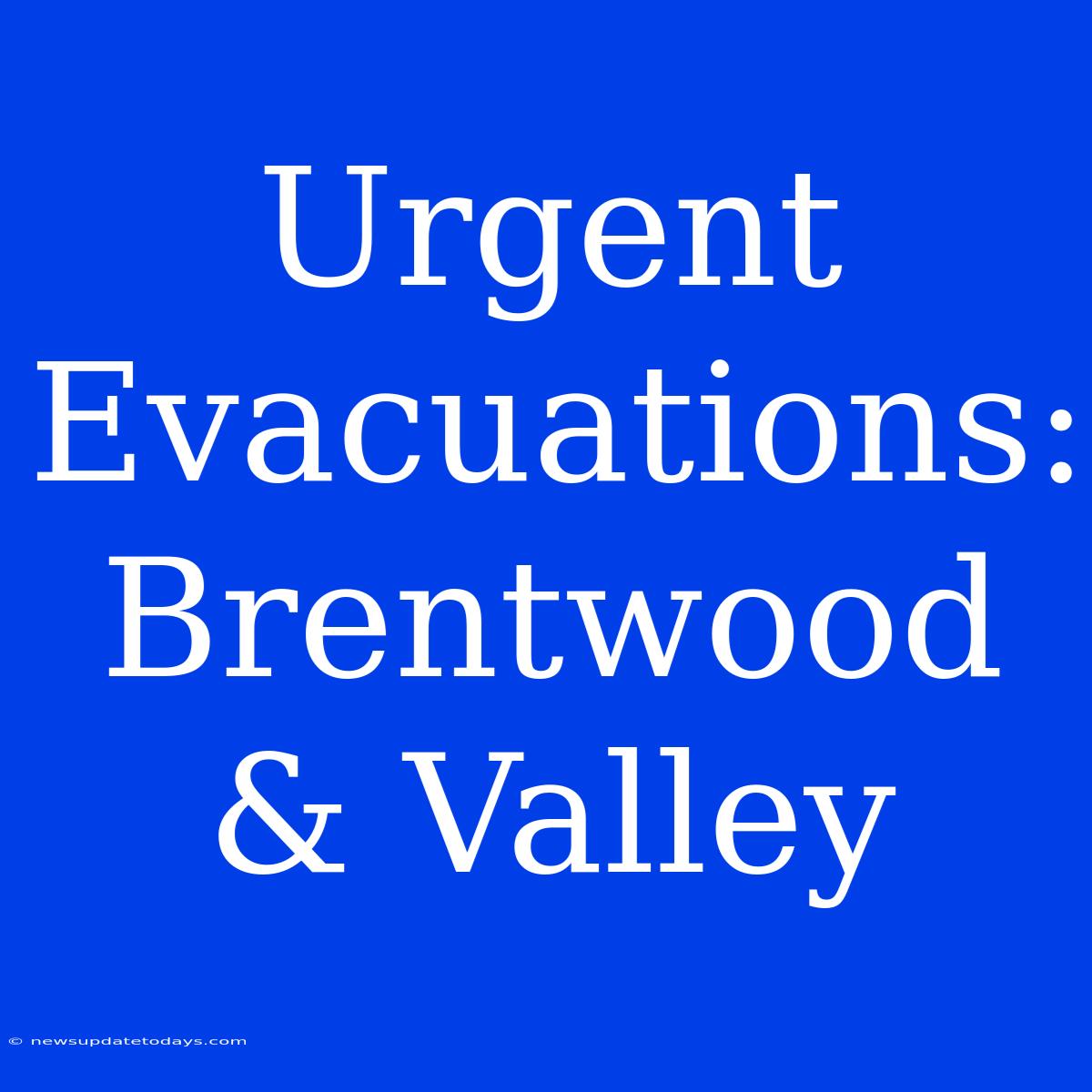 Urgent Evacuations: Brentwood & Valley