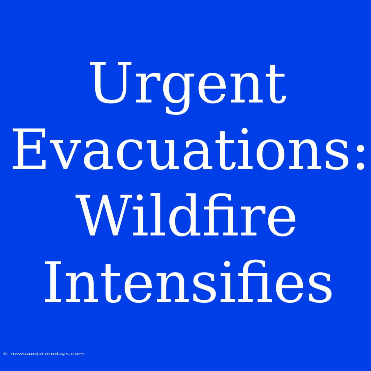 Urgent Evacuations: Wildfire Intensifies