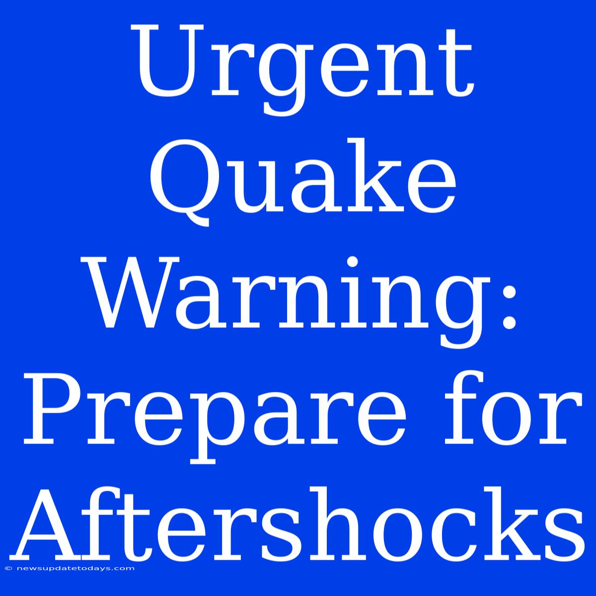 Urgent Quake Warning: Prepare For Aftershocks